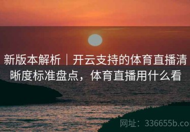 新版本解析｜开云支持的体育直播清晰度标准盘点，体育直播用什么看