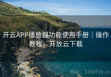 开云APP播放器功能使用手册｜操作教程，开放云下载