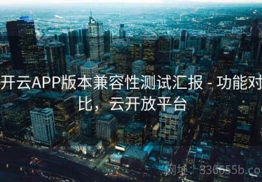 开云APP版本兼容性测试汇报 - 功能对比，云开放平台