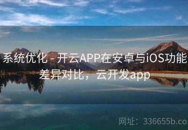系统优化 - 开云APP在安卓与iOS功能差异对比，云开发app