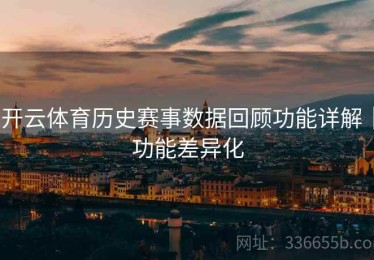 开云体育历史赛事数据回顾功能详解｜功能差异化