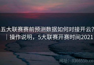 五大联赛赛前预测数据如何对接开云？｜操作说明，5大联赛开赛时间2021