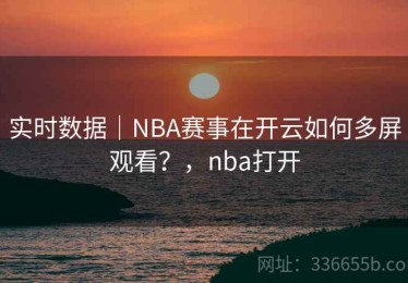 实时数据｜NBA赛事在开云如何多屏观看？，nba打开