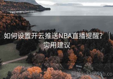 如何设置开云推送NBA直播提醒？｜实用建议