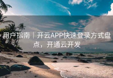 用户指南｜开云APP快速登录方式盘点，开通云开发