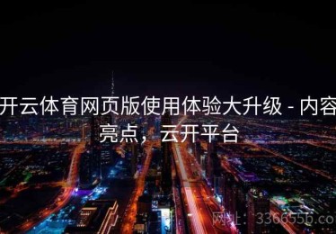 开云体育网页版使用体验大升级 - 内容亮点，云开平台