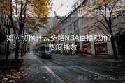 如何切换开云多路NBA直播视角？｜热度指数