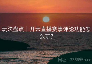玩法盘点｜开云直播赛事评论功能怎么玩？