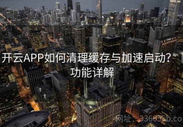 开云APP如何清理缓存与加速启动？｜功能详解
