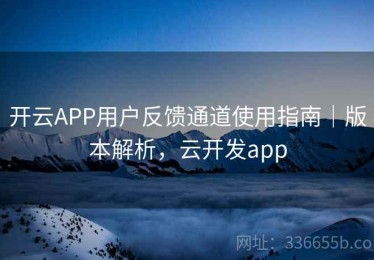 开云APP用户反馈通道使用指南｜版本解析，云开发app