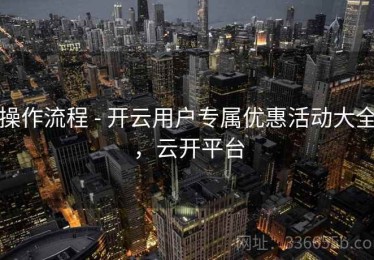 操作流程 - 开云用户专属优惠活动大全，云开平台