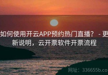 如何使用开云APP预约热门直播？ - 更新说明，云开票软件开票流程