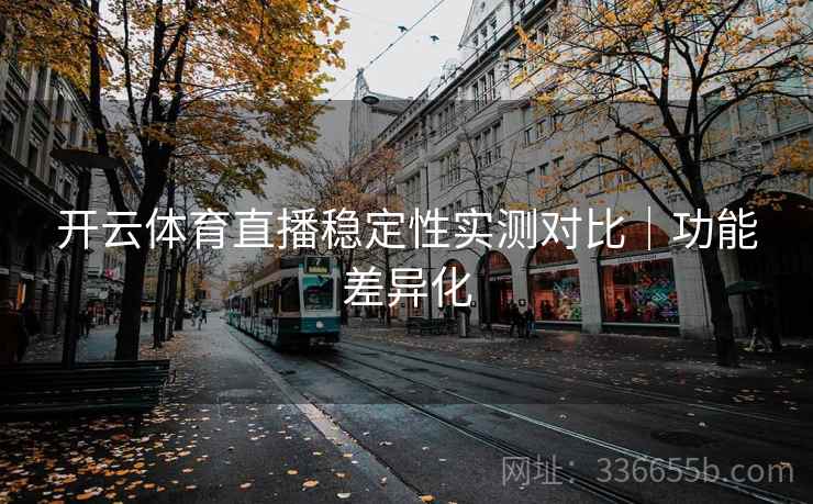 开云体育直播稳定性实测对比|功能差异化 开云体育直播稳定性实测对比|功能差异化