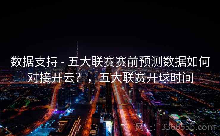 数据支持 - 五大联赛赛前预测数据如何对接开云?,五大联赛开球时间 数据支持 - 五大联赛赛前预测数据如何对接开云?,五大联赛开球时间