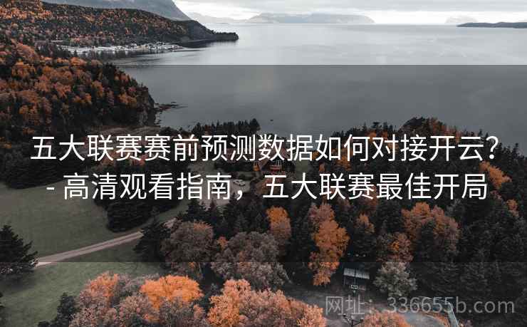 五大联赛赛前预测数据如何对接开云? - 高清观看指南,五大联赛最佳开局 五大联赛赛前预测数据如何对接开云? - 高清观看指南,五大联赛最佳开局