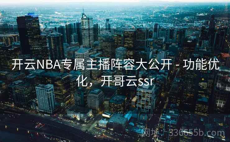 开云NBA专属主播阵容大公开 - 功能优化,开哥云ssr 开云NBA专属主播阵容大公开 - 功能优化,开哥云ssr