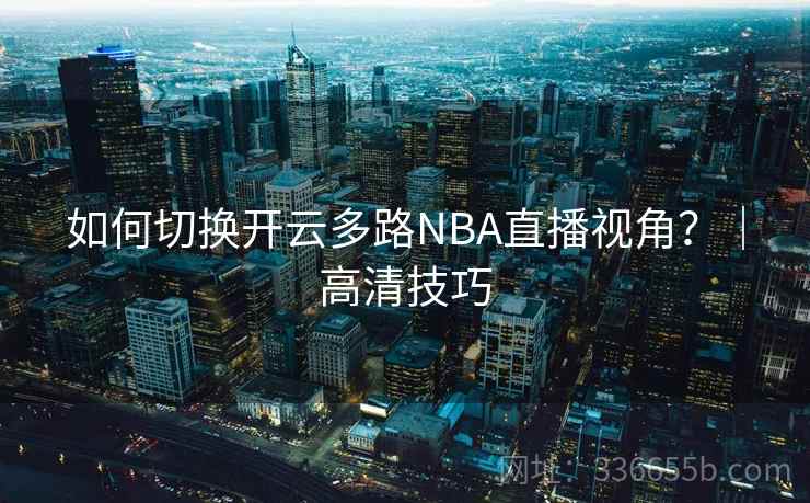 如何切换开云多路NBA直播视角?|高清技巧 如何切换开云多路NBA直播视角?|高清技巧