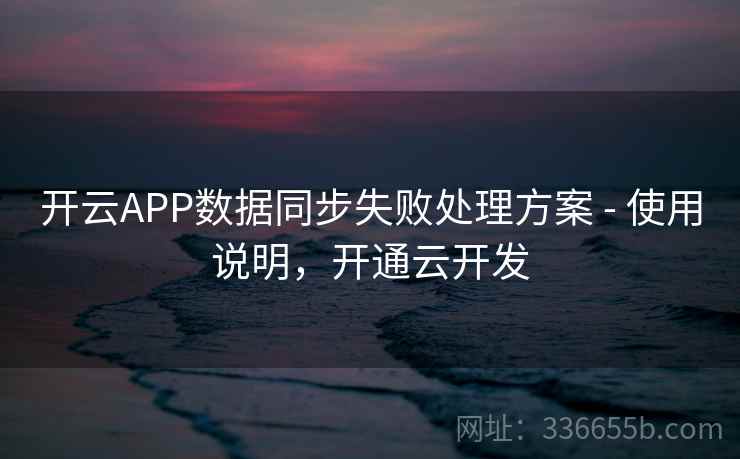 开云APP数据同步失败处理方案 - 使用说明,开通云开发 开云APP数据同步失败处理方案 - 使用说明,开通云开发