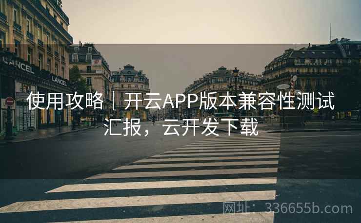 使用攻略｜开云APP版本兼容性测试汇报，云开发下载