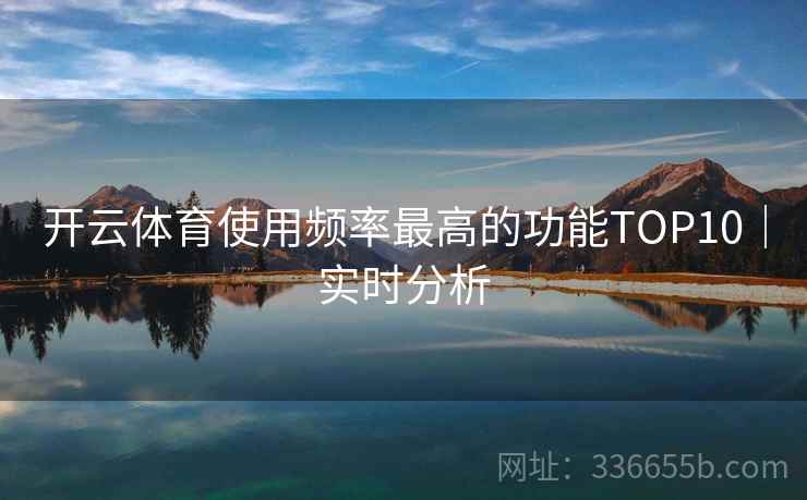 开云体育使用频率最高的功能TOP10|实时分析 开云体育使用频率最高的功能TOP10|实时分析