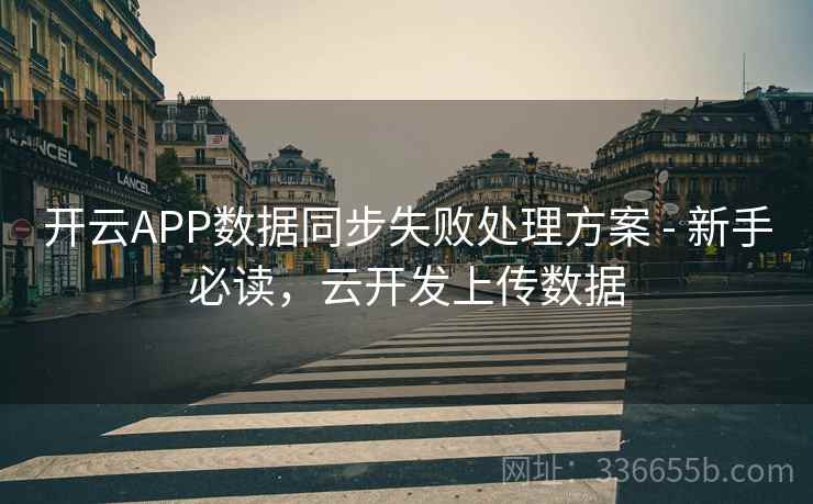 开云APP数据同步失败处理方案 - 新手必读,云开发上传数据 开云APP数据同步失败处理方案 - 新手必读,云开发上传数据
