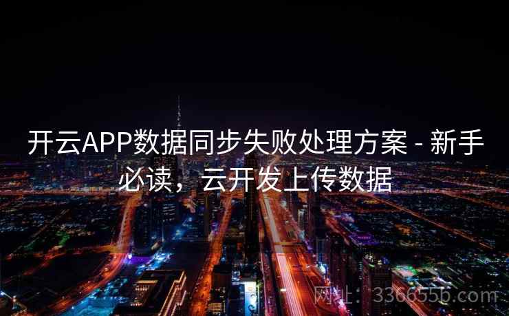 开云APP数据同步失败处理方案 - 新手必读,云开发上传数据 开云APP数据同步失败处理方案 - 新手必读,云开发上传数据