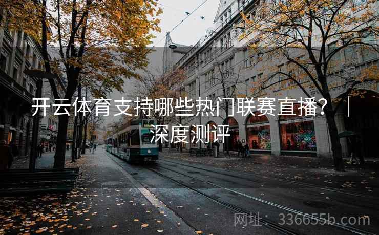 开云体育支持哪些热门联赛直播?|深度测评 开云体育支持哪些热门联赛直播?|深度测评