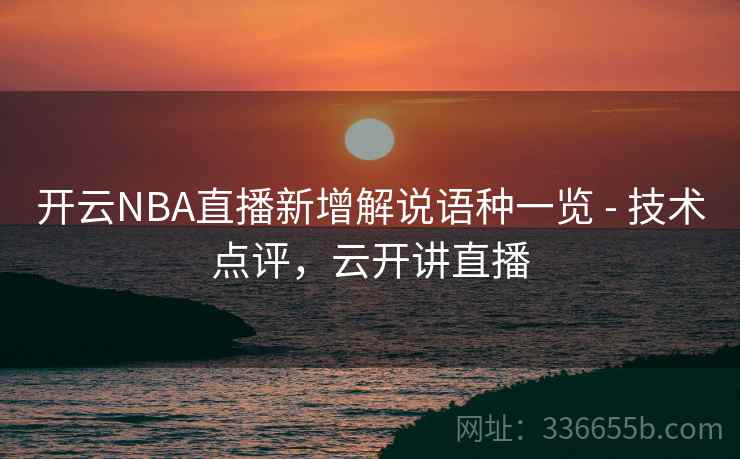 开云NBA直播新增解说语种一览 - 技术点评,云开讲直播 开云NBA直播新增解说语种一览 - 技术点评,云开讲直播