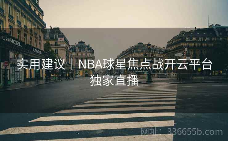 实用建议|NBA球星焦点战开云平台独家直播 实用建议|NBA球星焦点战开云平台独家直播