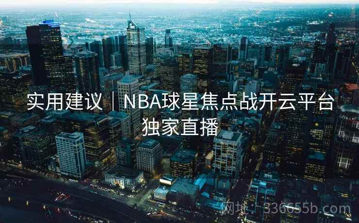 实用建议|NBA球星焦点战开云平台独家直播 实用建议|NBA球星焦点战开云平台独家直播