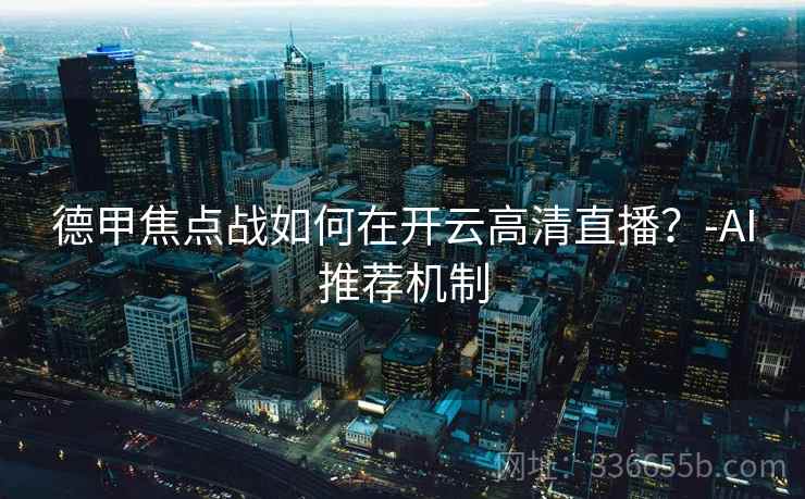 德甲焦点战如何在开云高清直播?-AI推荐机制 德甲焦点战如何在开云高清直播?-AI推荐机制