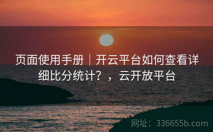 页面使用手册|开云平台如何查看详细比分统计?,云开放平台 页面使用手册|开云平台如何查看详细比分统计?,云开放平台