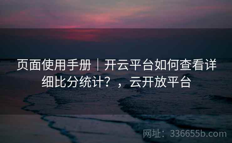 页面使用手册|开云平台如何查看详细比分统计?,云开放平台 页面使用手册|开云平台如何查看详细比分统计?,云开放平台