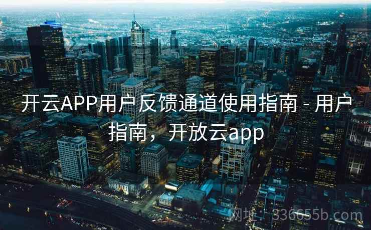 开云APP用户反馈通道使用指南 - 用户指南,开放云app 开云APP用户反馈通道使用指南 - 用户指南,开放云app