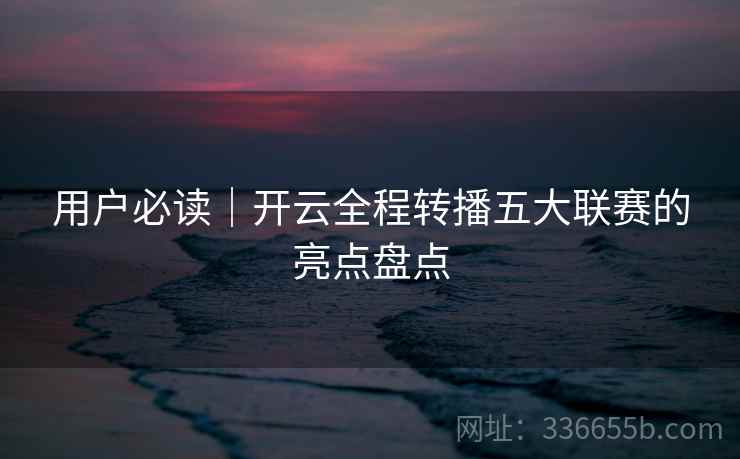 用户必读|开云全程转播五大联赛的亮点盘点 用户必读|开云全程转播五大联赛的亮点盘点