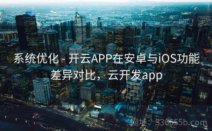 系统优化 - 开云APP在安卓与iOS功能差异对比,云开发app 系统优化 - 开云APP在安卓与iOS功能差异对比,云开发app