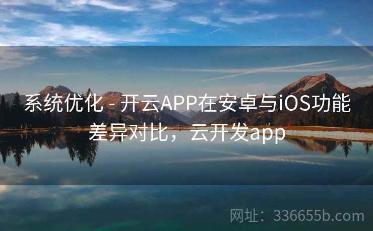 系统优化 - 开云APP在安卓与iOS功能差异对比,云开发app 系统优化 - 开云APP在安卓与iOS功能差异对比,云开发app
