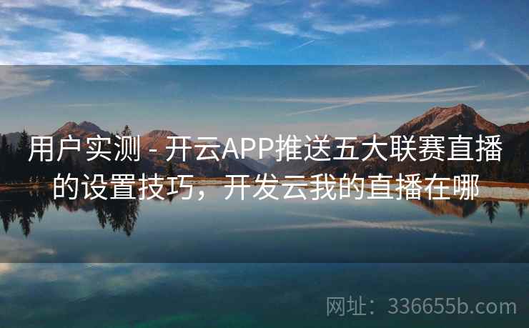 用户实测 - 开云APP推送五大联赛直播的设置技巧,开发云我的直播在哪 用户实测 - 开云APP推送五大联赛直播的设置技巧,开发云我的直播在哪