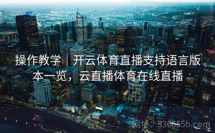 操作教学|开云体育直播支持语言版本一览,云直播体育在线直播 操作教学|开云体育直播支持语言版本一览,云直播体育在线直播