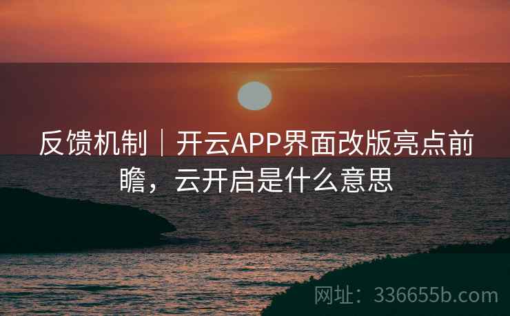 反馈机制|开云APP界面改版亮点前瞻,云开启是什么意思 反馈机制|开云APP界面改版亮点前瞻,云开启是什么意思