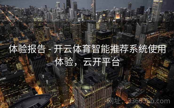 体验报告 - 开云体育智能推荐系统使用体验,云开平台 体验报告 - 开云体育智能推荐系统使用体验,云开平台