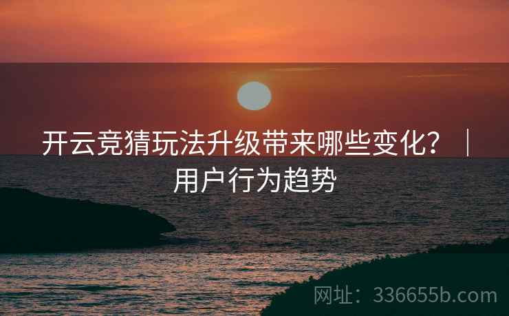 开云竞猜玩法升级带来哪些变化?|用户行为趋势 开云竞猜玩法升级带来哪些变化?|用户行为趋势