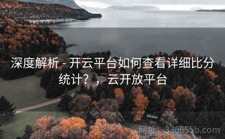 深度解析 - 开云平台如何查看详细比分统计?,云开放平台 深度解析 - 开云平台如何查看详细比分统计?,云开放平台