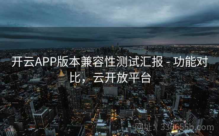 开云APP版本兼容性测试汇报 - 功能对比,云开放平台 开云APP版本兼容性测试汇报 - 功能对比,云开放平台