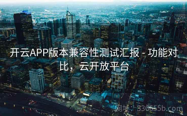 开云APP版本兼容性测试汇报 - 功能对比,云开放平台 开云APP版本兼容性测试汇报 - 功能对比,云开放平台