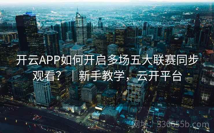 开云APP如何开启多场五大联赛同步观看?|新手教学,云开平台 开云APP如何开启多场五大联赛同步观看?|新手教学,云开平台