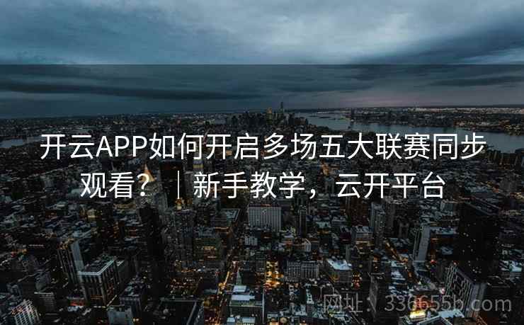 开云APP如何开启多场五大联赛同步观看?|新手教学,云开平台 开云APP如何开启多场五大联赛同步观看?|新手教学,云开平台