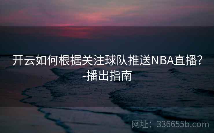 开云如何根据关注球队推送NBA直播?-播出指南 开云如何根据关注球队推送NBA直播?-播出指南