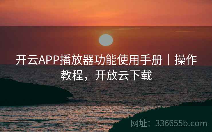 开云APP播放器功能使用手册|操作教程,开放云下载 开云APP播放器功能使用手册|操作教程,开放云下载