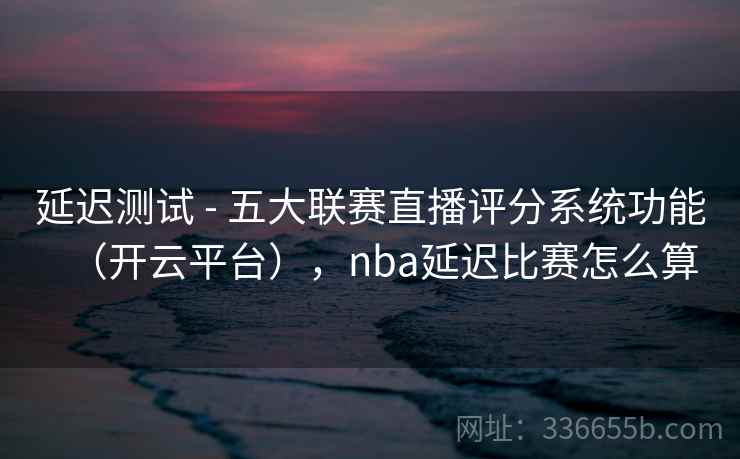 延迟测试 - 五大联赛直播评分系统功能(开云平台),nba延迟比赛怎么算 延迟测试 - 五大联赛直播评分系统功能(开云平台),nba延迟比赛怎么算